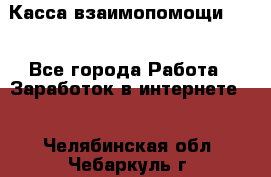 Касса взаимопомощи !!! - Все города Работа » Заработок в интернете   . Челябинская обл.,Чебаркуль г.
